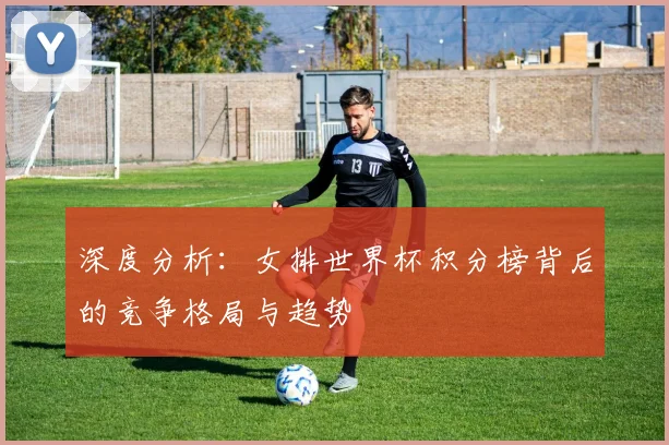 深度分析:女排世界杯积分榜背后的竞争格局与趋势