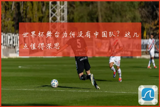 世界杯舞台为何没有中国队？这几点值得深思